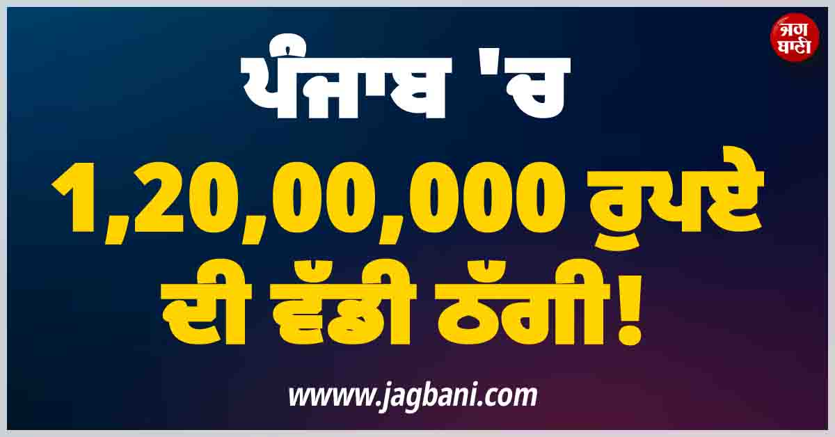 ਪੰਜਾਬ ''ਚ 1,20,00,000 ਰੁਪਏ ਦੀ ਵੱਡੀ ਠੱਗੀ! ਜਾਣੋ ਪੂਰਾ ਮਾਮਲਾ
