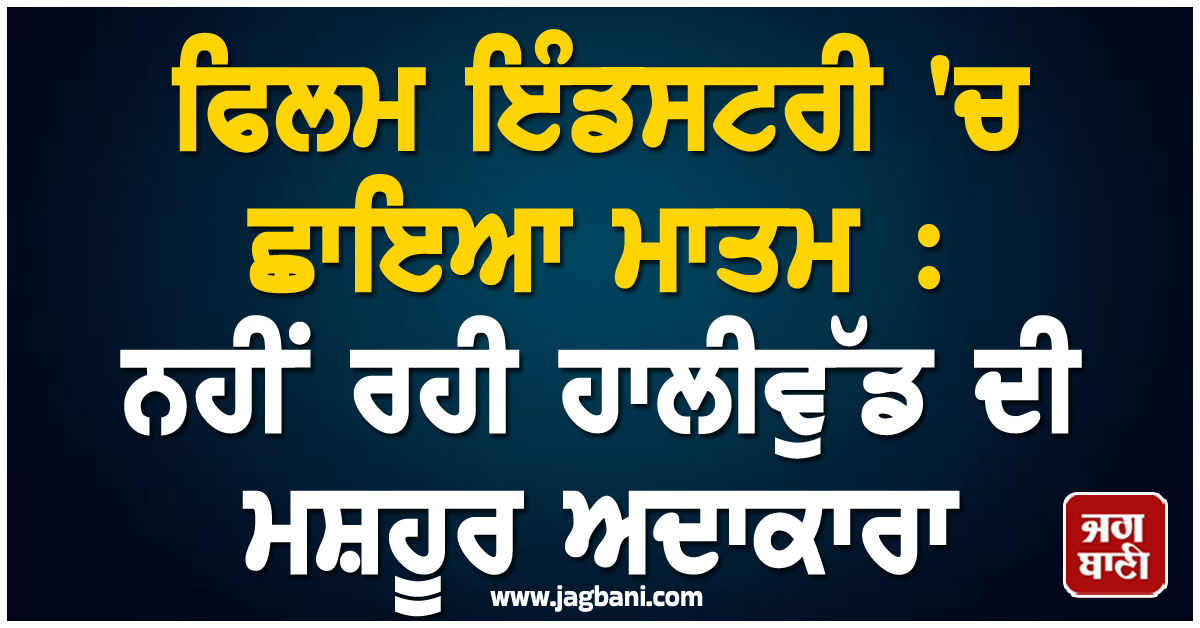 ਫਿਲਮ ਇੰਡਸਟਰੀ 'ਚ ਛਾਇਆ ਮਾਤਮ : ਨਹੀਂ ਰਹੀ ਹਾਲੀਵੁੱਡ ਦੀ ਮਸ਼ਹੂਰ ਅਦਾਕਾਰਾ