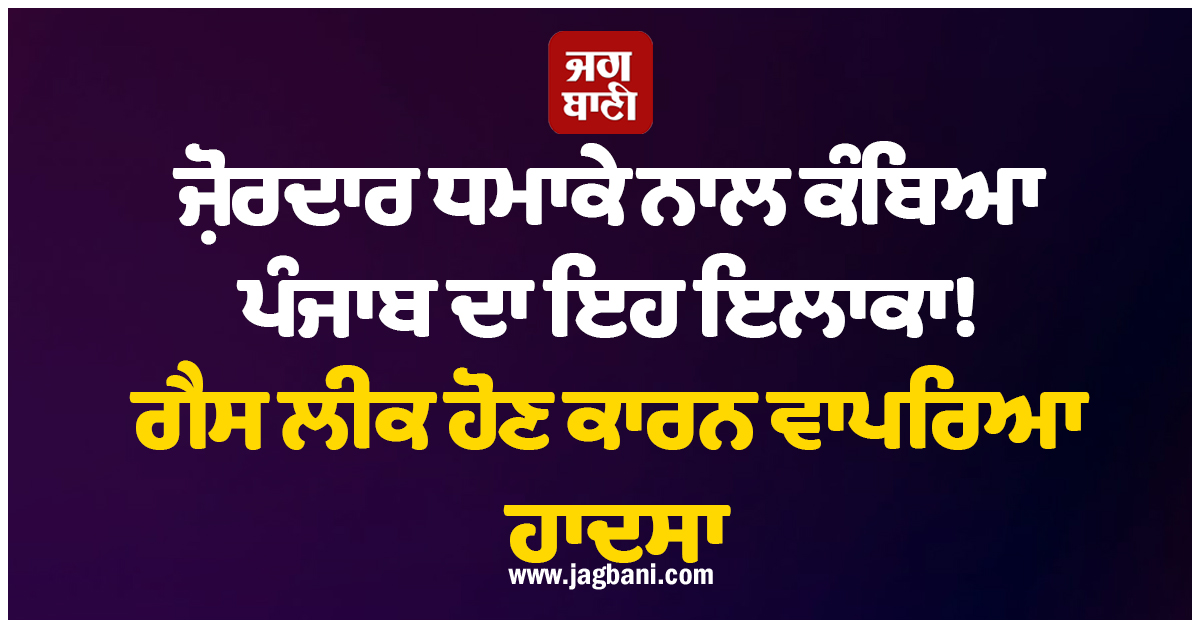 ਜ਼ੋਰਦਾਰ ਧਮਾਕੇ ਨਾਲ ਕੰਬਿਆ ਪੰਜਾਬ ਦਾ ਇਹ ਇਲਾਕਾ! ਗੈਸ ਲੀਕ ਹੋਣ ਕਾਰਨ ਵਾਪਰਿਆ ਹਾਦਸਾ