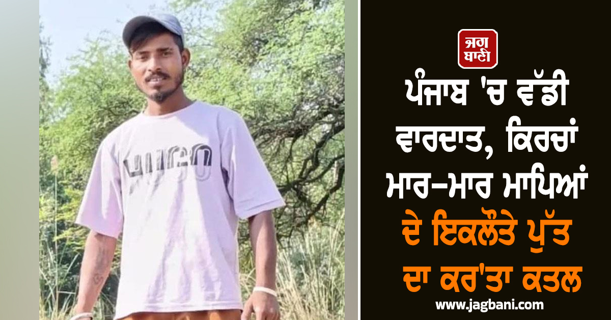 ਪੰਜਾਬ 'ਚ ਵੱਡੀ ਵਾਰਦਾਤ, ਕਿਰਚਾਂ ਮਾਰ-ਮਾਰ ਮਾਪਿਆਂ ਦੇ ਇਕਲੌਤੇ ਪੁੱਤ ਦਾ ਕਰ'ਤਾ ਕਤਲ