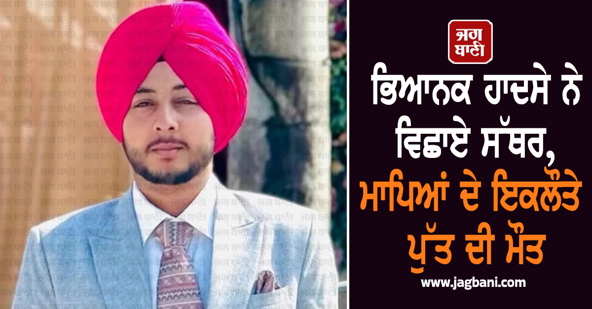 ਭਿਆਨਕ ਹਾਦਸੇ ਨੇ ਵਿਛਾਏ ਸੱਥਰ, ਮਾਪਿਆਂ ਦੇ ਇਕਲੌਤੇ ਪੁੱਤ ਦੀ ਮੌਤ