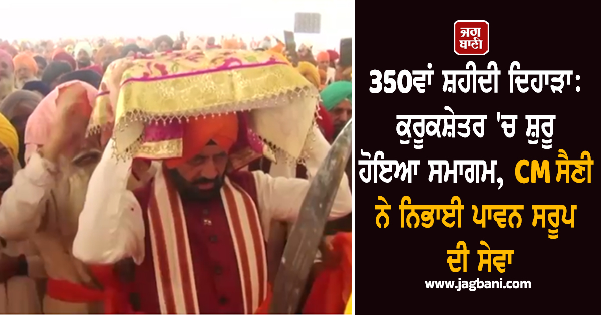 350ਵਾਂ ਸ਼ਹੀਦੀ ਦਿਹਾੜਾ: ਕੁਰੂਕਸ਼ੇਤਰ ''ਚ ਸ਼ੁਰੂ ਹੋਇਆ ਸਮਾਗਮ, CM ਸੈਣੀ ਨੇ ਨਿਭਾਈ ਪਾਵਨ ਸਰੂਪ ਦੀ ਸੇਵਾ