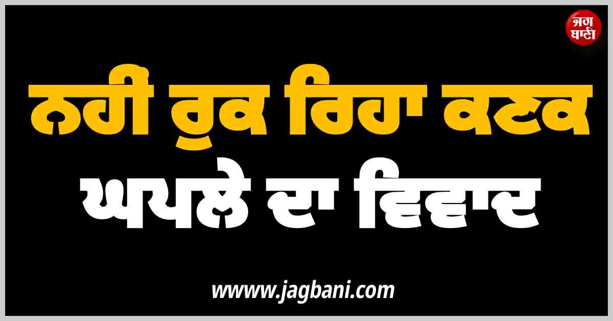 ਨਹੀਂ ਰੁਕ ਰਿਹਾ ਕਣਕ ਘਪਲੇ ਦਾ ਵਿਵਾਦ, ਵਿਜੀਲੈਂਸ ਬਿਊਰੋ ਤੋਂ ਜਾਂਚ ਕਰਵਾਉਣ ਦੀ ਮੰਗ ਨੇ ਫੜਿਆ ਜ਼ੋਰ
