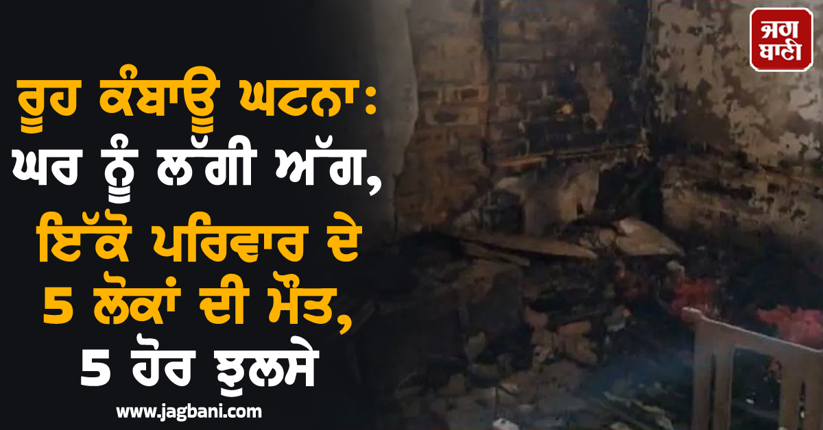 ਮੁਜ਼ੱਫਰਪੁਰ 'ਚ ਰੂਹ ਕੰਬਾਊ ਘਟਨਾ: ਘਰ ਨੂੰ ਲੱਗੀ ਅੱਗ, ਇੱਕੋ ਪਰਿਵਾਰ ਦੇ 5 ਲੋਕਾਂ ਦੀ ਮੌਤ, 5 ਹੋਰ ਝੁਲਸੇ