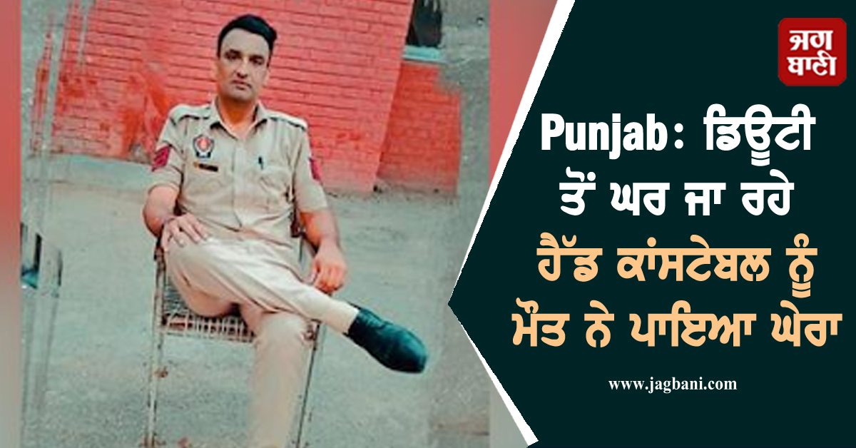Punjab: ਡਿਊਟੀ ਤੋਂ ਘਰ ਜਾ ਰਹੇ ਹੈੱਡ ਕਾਂਸਟੇਬਲ ਨੂੰ ਮੌਤ ਨੇ ਪਾਇਆ ਘੇਰਾ, ਤੜਫ਼-ਤੜਫ਼ ਕੇ ਨਿਕਲੀ ਜਾਨ