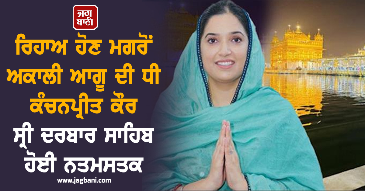 ਰਿਹਾਅ ਹੋਣ ਮਗਰੋਂ ਅਕਾਲੀ ਆਗੂ ਦੀ ਧੀ ਕੰਚਨਪ੍ਰੀਤ ਕੌਰ ਸ੍ਰੀ ਦਰਬਾਰ ਸਾਹਿਬ ਹੋਈ ਨਤਮਸਤਕ