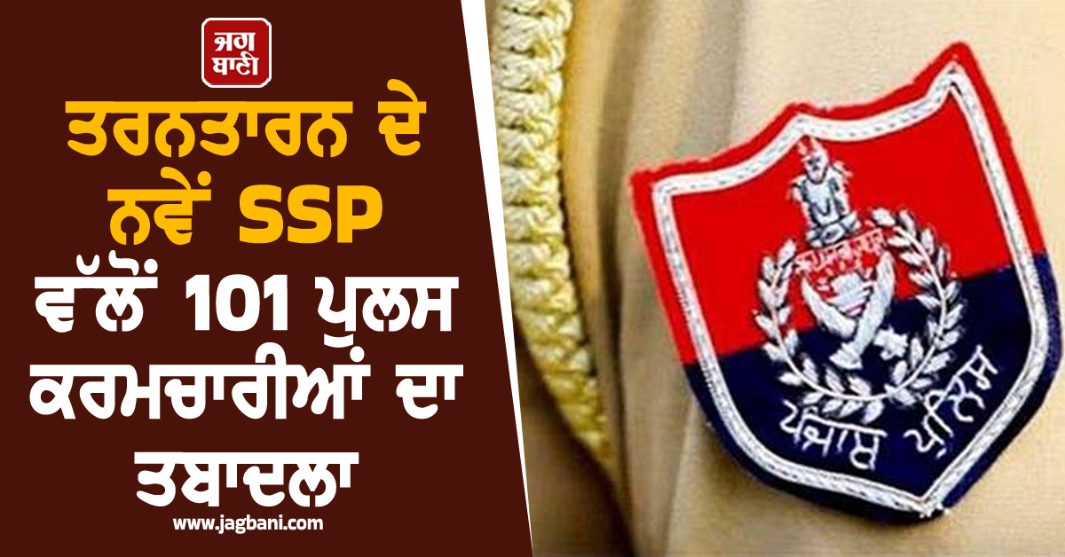 ਤਰਨਤਾਰਨ ਦੇ ਨਵੇਂ SSP ਵੱਲੋਂ 101 ਪੁਲਸ ਕਰਮਚਾਰੀਆਂ ਦਾ ਤਬਾਦਲਾ