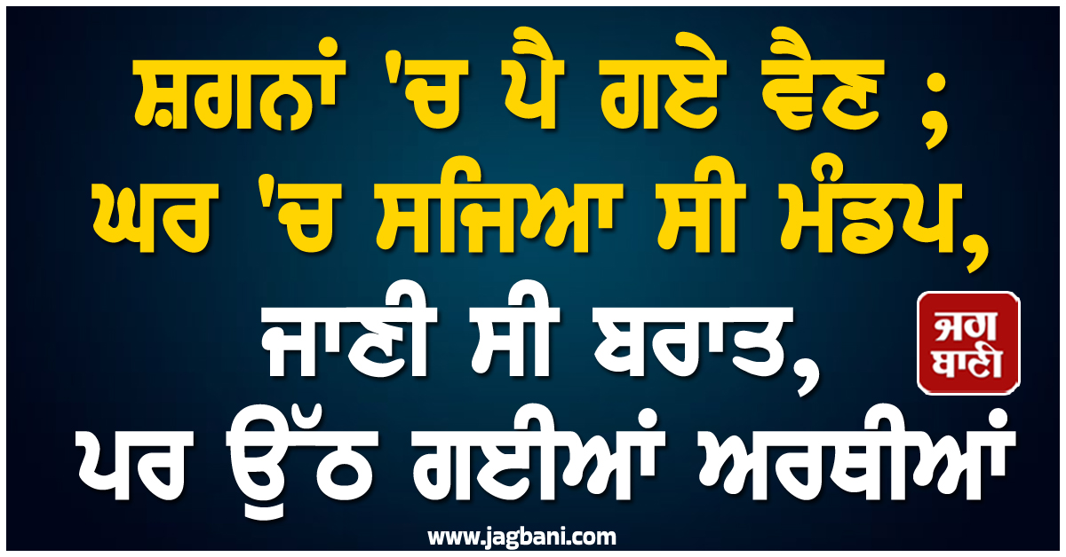 ਸ਼ਗਨਾਂ 'ਚ ਪੈ ਗਏ ਵੈਣ ; ਘਰ 'ਚ ਸਜਿਆ ਸੀ ਮੰਡਪ, ਜਾਣੀ ਸੀ ਬਰਾਤ, ਪਰ ਉੱਠ ਗਈਆਂ ਅਰਥੀਆਂ