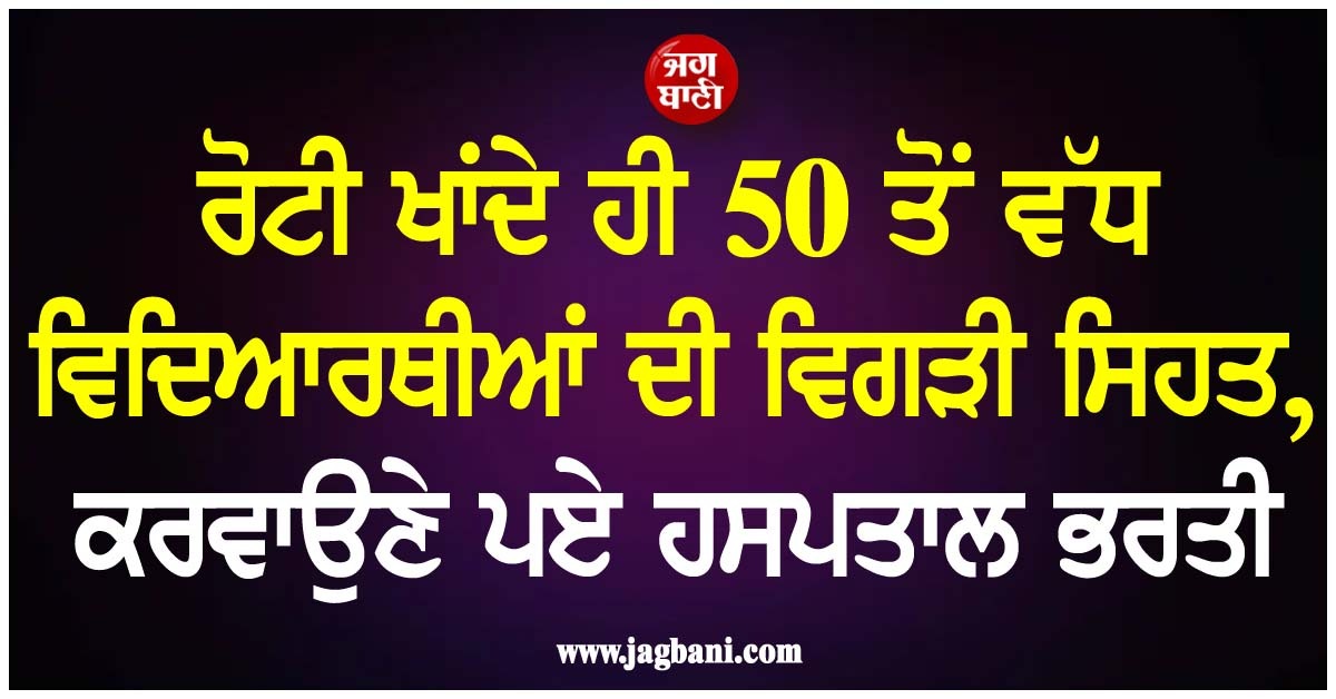 ਰੋਟੀ ਖਾਂਦੇ ਹੀ 50 ਤੋਂ ਵੱਧ ਵਿਦਿਆਰਥੀਆਂ ਦੀ ਵਿਗੜੀ ਸਿਹਤ, ਕਰਵਾਉਣੇ ਪਏ ਹਸਪਤਾਲ ਭਰਤੀ