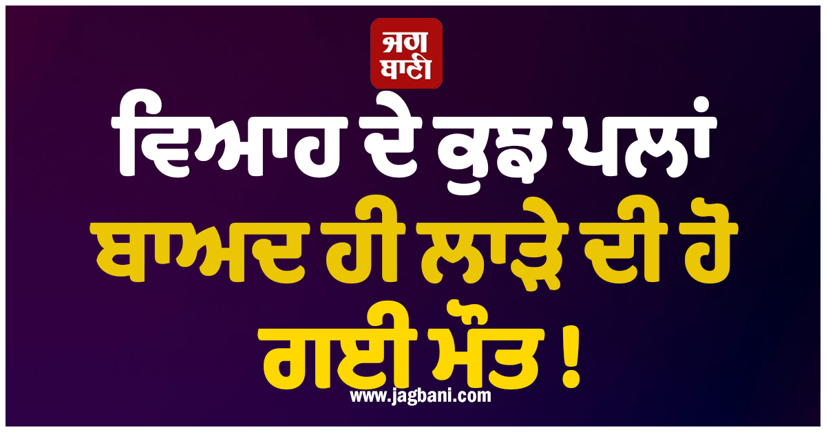 ਵਿਆਹ ਦੇ ਕੁਝ ਪਲਾਂ ਬਾਅਦ ਹੀ ਲਾੜੇ ਦੀ ਹੋ ਗਈ ਮੌਤ ! ਲਾੜੀ ਦਾ ਰੋ-ਰੋ ਹੋਇਆ ਬੁਰਾ ਹਾਲ