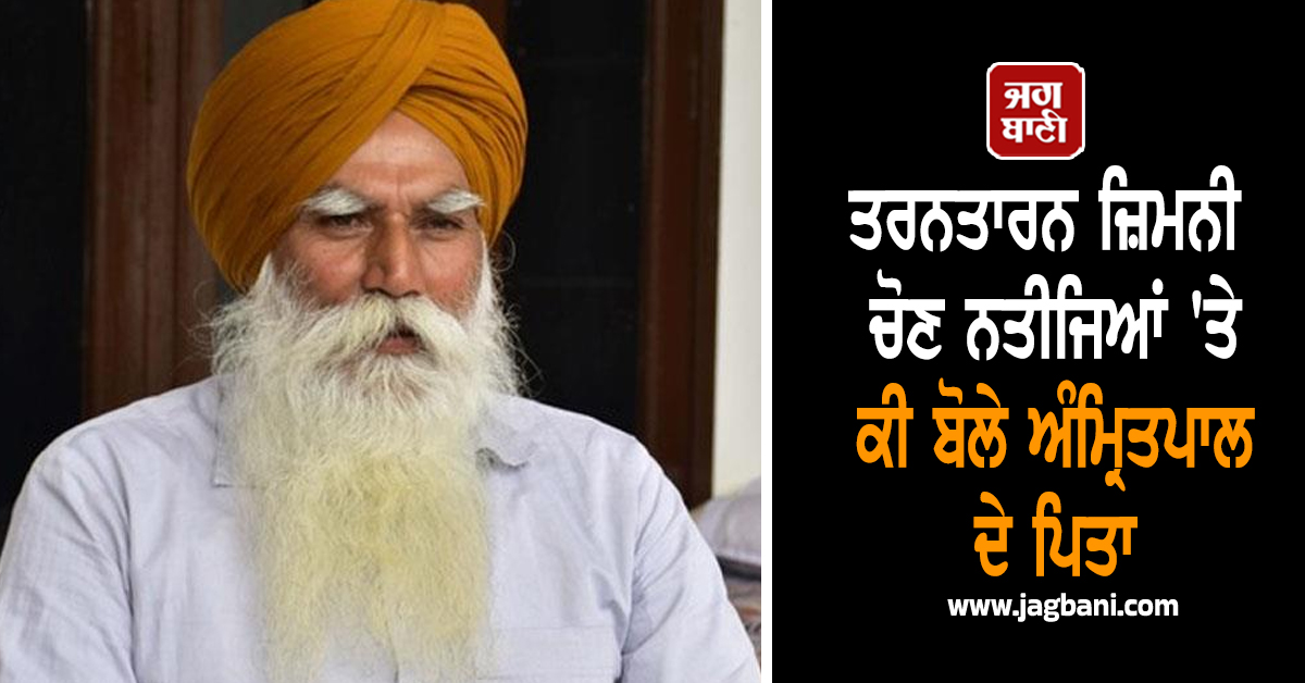 ਤਰਨਤਾਰਨ ਜ਼ਿਮਨੀ ਚੋਣ ਨਤੀਜਿਆਂ 'ਤੇ ਕੀ ਬੋਲੇ ਅੰਮ੍ਰਿਤਪਾਲ ਦੇ ਪਿਤਾ