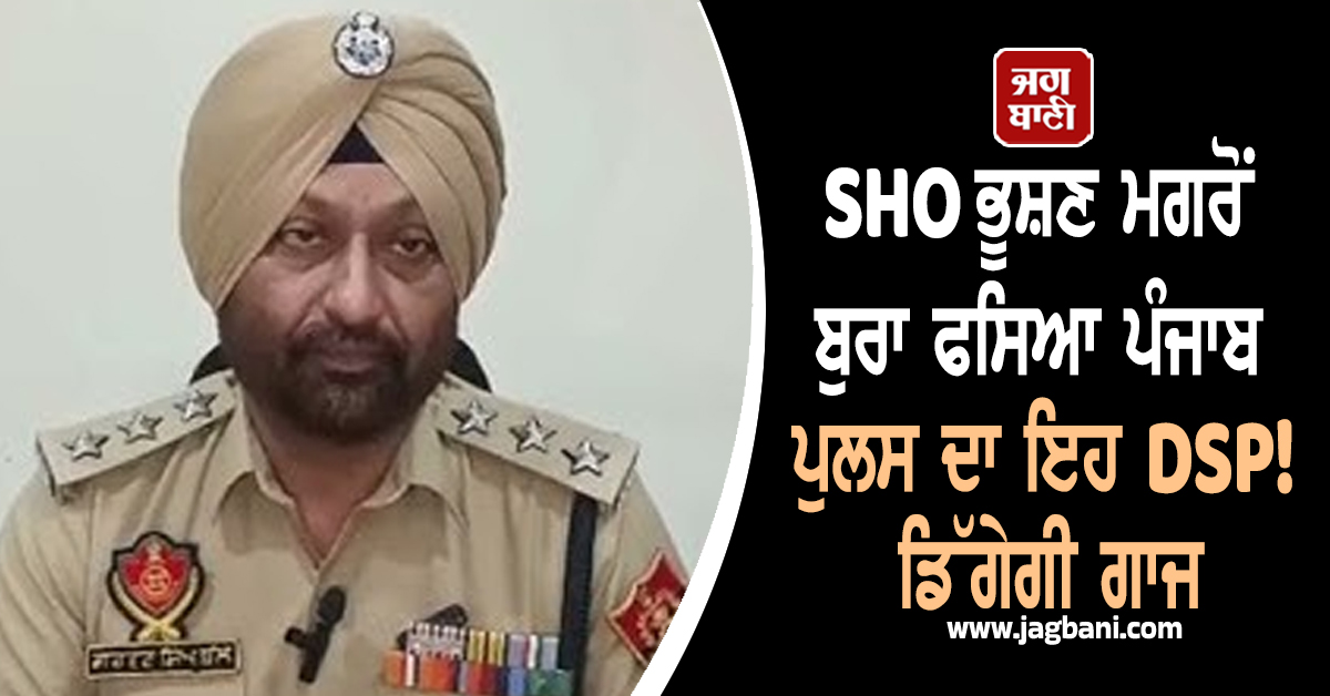 SHO ਭੂਸ਼ਣ ਮਗਰੋਂ ਬੁਰਾ ਫਸਿਆ ਪੰਜਾਬ ਪੁਲਸ ਦਾ ਇਹ DSP! ਡਿੱਗੇਗੀ ਗਾਜ