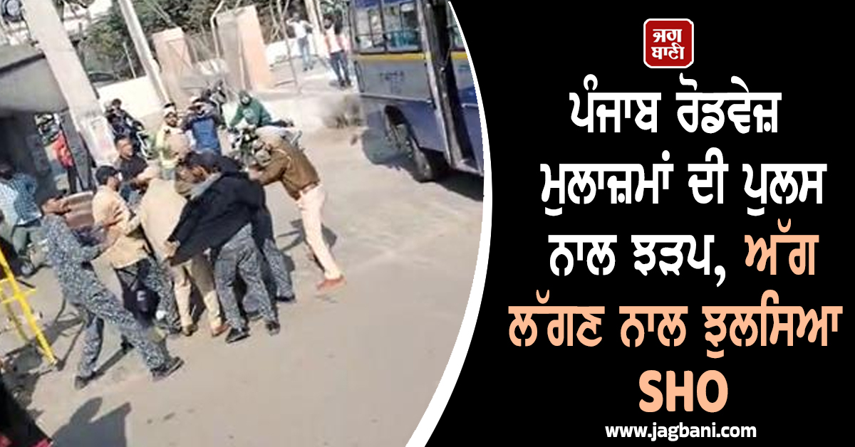 ਪੰਜਾਬ ਰੋਡਵੇਜ਼ ਮੁਲਾਜ਼ਮਾਂ ਦੀ ਪੁਲਸ ਨਾਲ ਝੜਪ, ਅੱਗ ਲੱਗਣ ਨਾਲ ਝੁਲਸਿਆ SHO
