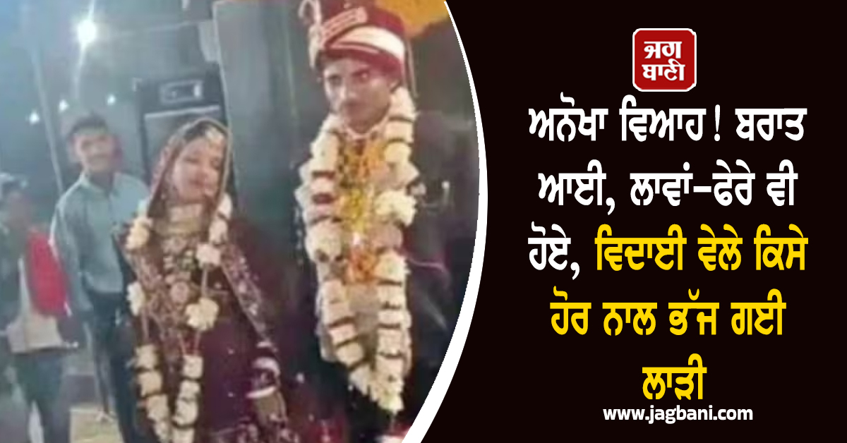 ਅਨੋਖਾ ਵਿਆਹ! ਬਰਾਤ ਆਈ, ਲਾਵਾਂ-ਫੇਰੇ ਵੀ ਹੋਏ, ਵਿਦਾਈ ਵੇਲੇ ਕਿਸੇ ਹੋਰ ਨਾਲ ਭੱਜ ਗਈ ਲਾੜੀ