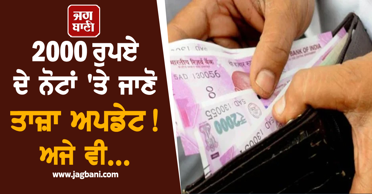 2000 ਰੁਪਏ ਦੇ ਨੋਟਾਂ 'ਤੇ ਜਾਣੋ ਤਾਜ਼ਾ ਅਪਡੇਟ, ਅਜੇ ਵੀ...
