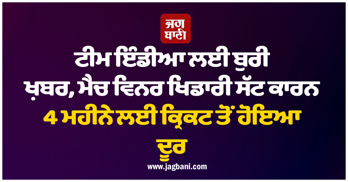 ਟੀਮ ਇੰਡੀਆ ਲਈ ਬੁਰੀ ਖ਼ਬਰ, ਮੈਚ ਵਿਨਰ ਖਿਡਾਰੀ ਸੱਟ ਕਾਰਨ 4 ਮਹੀਨੇ ਲਈ ਕ੍ਰਿਕਟ ਤੋਂ ਹੋਇਆ ਦੂਰ