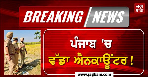 big encounter in punjab gunfire exchanged between miscreants and police