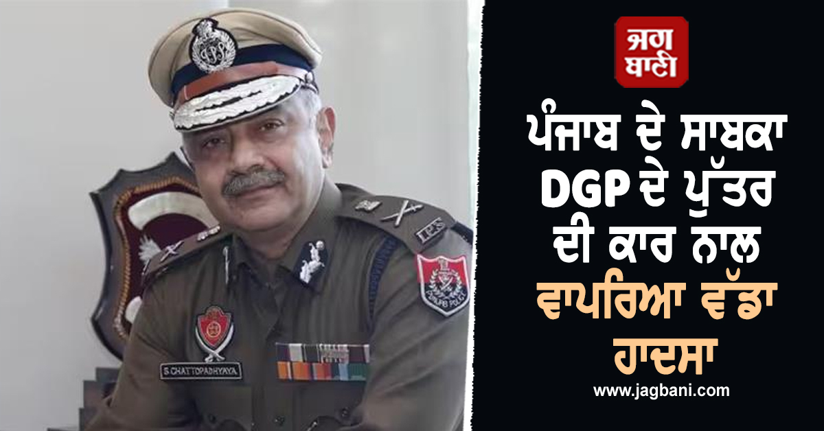 ਪੰਜਾਬ ਦੇ ਸਾਬਕਾ DGP ਦੇ ਪੁੱਤਰ ਦੀ ਕਾਰ ਨਾਲ ਵਾਪਰਿਆ ਵੱਡਾ ਹਾਦਸਾ