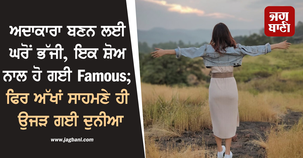 ਅਦਾਕਾਰਾ ਬਣਨ ਲਈ ਘਰੋਂ ਭੱਜੀ, ਇਕ ਸ਼ੋਅ ਨਾਲ ਹੋ ਗਈ Famous; ਫਿਰ ਅੱਖਾਂ ਸਾਹਮਣੇ ਹੀ ਉਜੜ ਗਈ ਦੁਨੀਆ