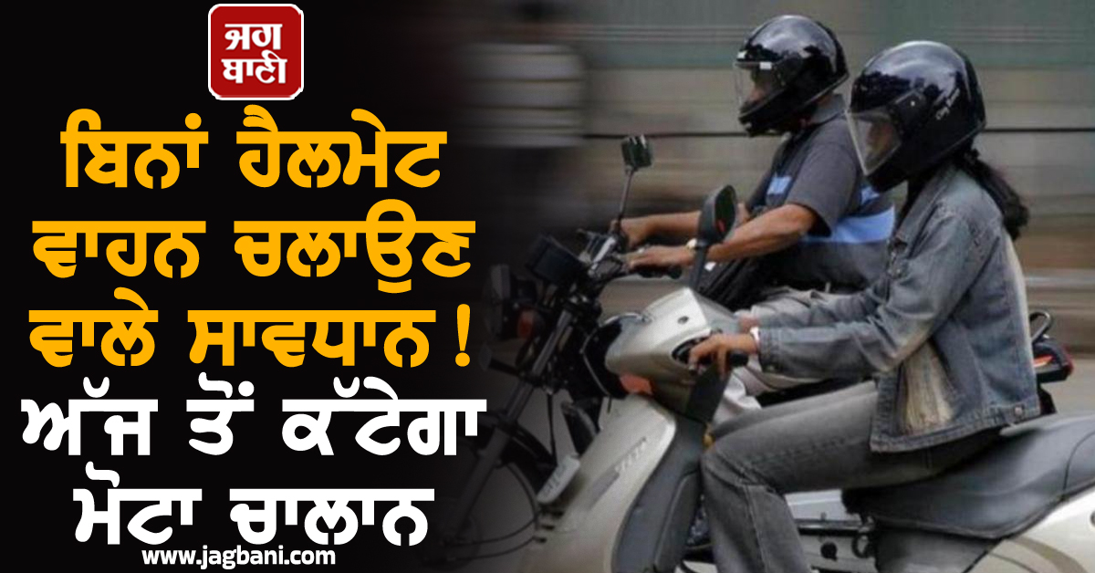 ਬਿਨਾਂ ਹੈਲਮੇਟ ਵਾਹਨ ਚਲਾਉਣ ਵਾਲੇ ਸਾਵਧਾਨ! ਅੱਜ ਤੋਂ ਕੱਟੇਗਾ ਮੋਟਾ ਚਾਲਾਨ