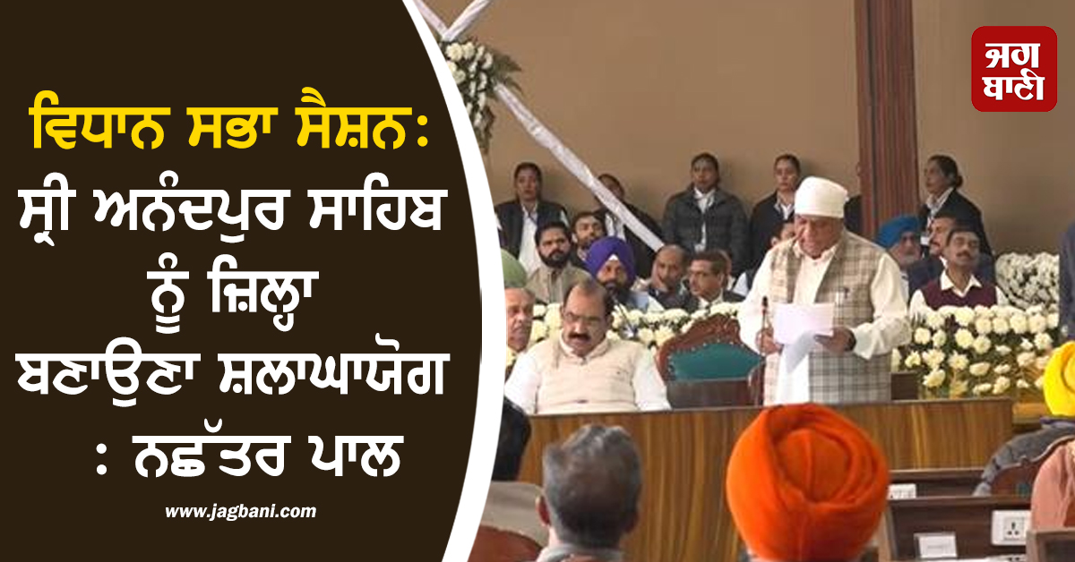 ਵਿਧਾਨ ਸਭਾ ਸੈਸ਼ਨ: ਸ੍ਰੀ ਅਨੰਦਪੁਰ ਸਾਹਿਬ ਨੂੰ ਜ਼ਿਲ੍ਹਾ ਬਣਾਉਣਾ ਸ਼ਲਾਘਾਯੋਗ : ਨਛੱਤਰ ਪਾਲ