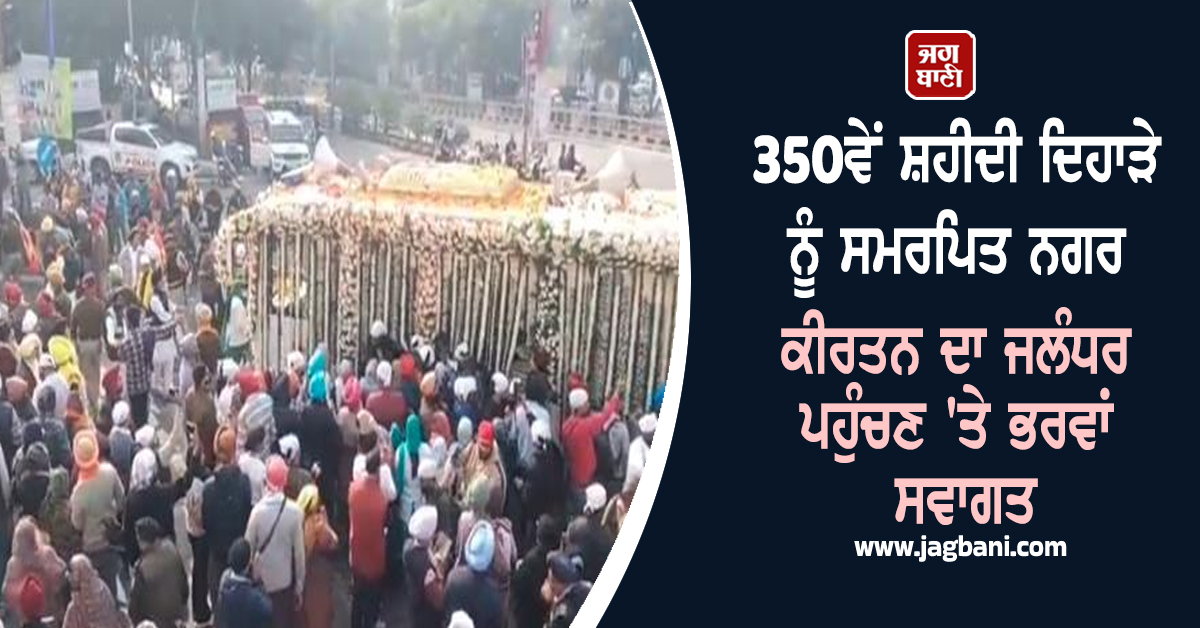 350ਵੇਂ ਸ਼ਹੀਦੀ ਦਿਹਾੜੇ ਨੂੰ ਸਮਰਪਿਤ ਨਗਰ ਕੀਰਤਨ ਦਾ ਜਲੰਧਰ ਪਹੁੰਚਣ 'ਤੇ ਭਰਵਾਂ ਸਵਾਗਤ, ਦਿੱਤਾ ਗਿਆ ਗਾਰਡ ਆਫ਼ ਆਨਰ
