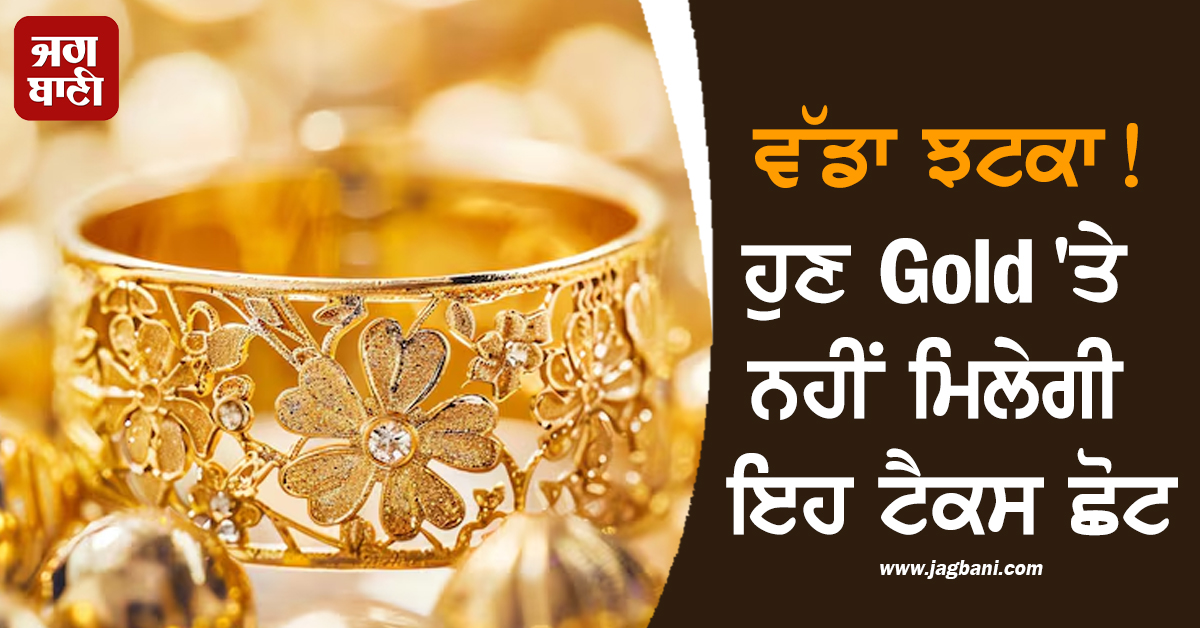 ਵੱਡਾ ਝਟਕਾ! ਹੁਣ Gold 'ਤੇ ਨਹੀਂ ਮਿਲੇਗੀ ਇਹ ਟੈਕਸ ਛੋਟ, ਅੱਜ ਤੋਂ ਲਾਗੂ ਹੋਏ ਨਵੇਂ ਨਿਯਮ