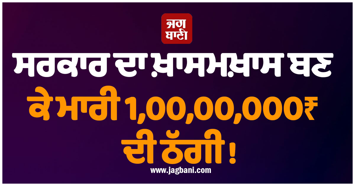 ਸਰਕਾਰ ਦਾ ਖ਼ਾਸਮਖ਼ਾਸ ਬਣ ਕੇ ਮਾਰੀ 1,00,00,000₹ ਦੀ ਠੱਗੀ! ਹੈਰਾਨ ਕਰੇਗਾ ਪੂਰਾ ਮਾਮਲਾ