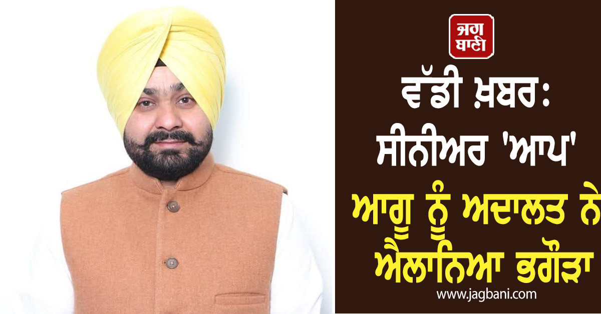 ਵੱਡੀ ਖ਼ਬਰ: ਸੀਨੀਅਰ ''ਆਪ'' ਆਗੂ ਨੂੰ ਅਦਾਲਤ ਨੇ ਐਲਾਨਿਆ ਭਗੌੜਾ