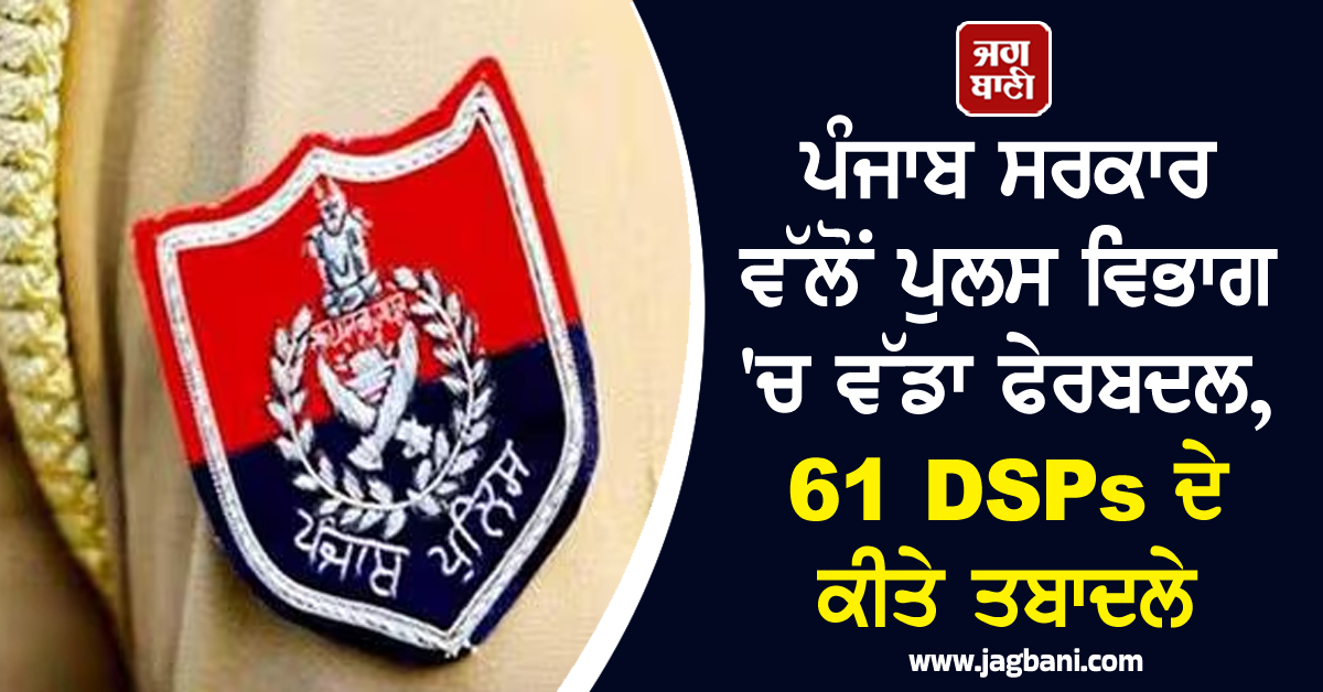 ਪੰਜਾਬ ਸਰਕਾਰ ਵੱਲੋਂ ਪੁਲਸ ਵਿਭਾਗ 'ਚ ਵੱਡਾ ਫੇਰਬਦਲ, 61 DSPs ਦੇ ਕੀਤੇ ਤਬਾਦਲੇ