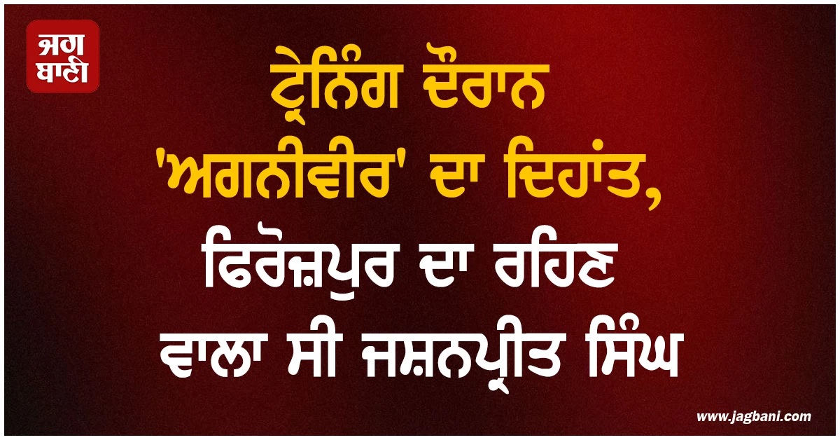 ਟ੍ਰੇਨਿੰਗ ਦੌਰਾਨ 'ਅਗਨੀਵੀਰ' ਦਾ ਦਿਹਾਂਤ, ਫਿਰੋਜ਼ਪੁਰ ਦਾ ਰਹਿਣ ਵਾਲਾ ਸੀ ਜਸ਼ਨਪ੍ਰੀਤ ਸਿੰਘ