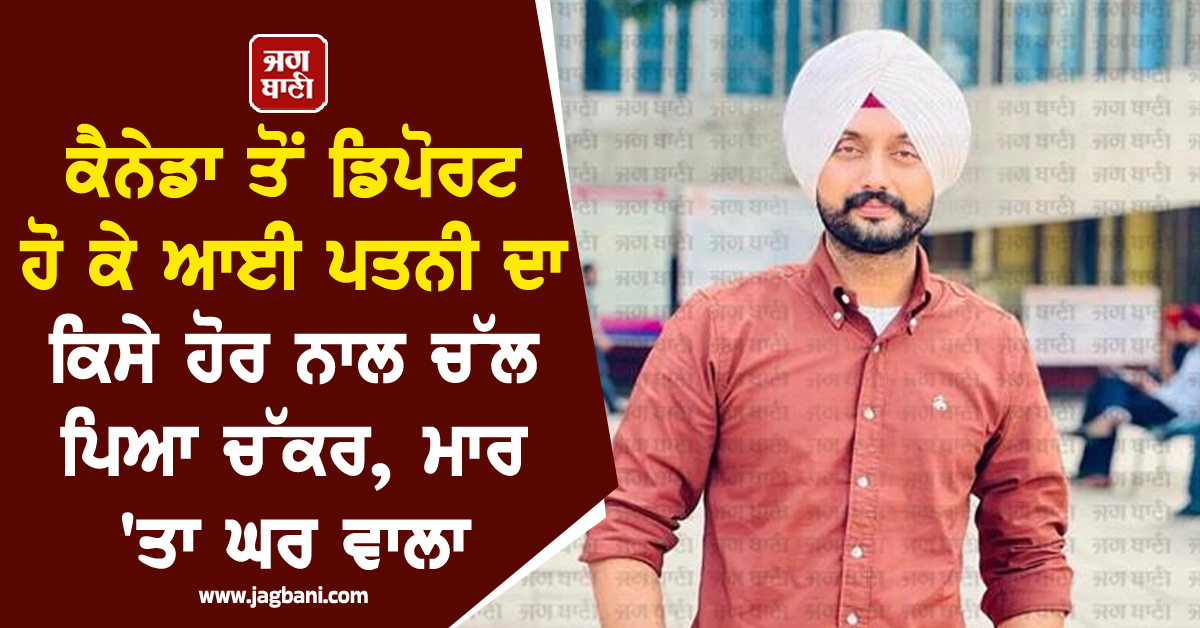 ਕੈਨੇਡਾ ਤੋਂ ਡਿਪੋਰਟ ਹੋ ਕੇ ਆਈ ਪਤਨੀ ਦਾ ਕਿਸੇ ਹੋਰ ਨਾਲ ਚੱਲ ਪਿਆ ਚੱਕਰ, ਮਾਰ 'ਤਾ ਘਰ ਵਾਲਾ