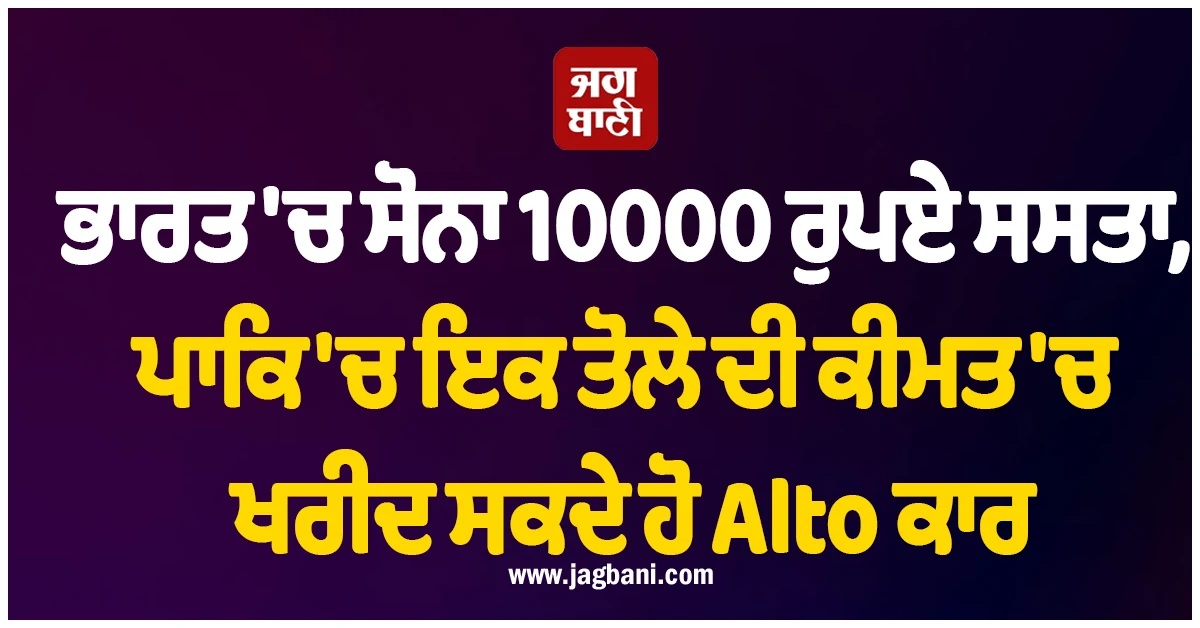ਭਾਰਤ 'ਚ ਸੋਨਾ 10000 ਰੁਪਏ ਸਸਤਾ, ਪਾਕਿ ਦੇ ਇਕ ਤੋਲੇ ਦੀ ਕੀਮਤ 'ਚ ਖਰੀਦ ਸਕਦੇ ਹੋ Alto ਕਾਰ