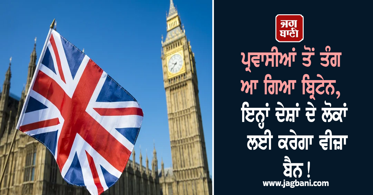 ਪ੍ਰਵਾਸੀਆਂ ਤੋਂ ਤੰਗ ਆ ਗਿਆ ਬ੍ਰਿਟੇਨ, ਇਨ੍ਹਾਂ ਦੇਸ਼ਾਂ ਦੇ ਲੋਕਾਂ ਲਈ ਕਰੇਗਾ ਵੀਜ਼ਾ ਬੈਨ! ਆ ਗਈ ਪੂਰੀ LIST