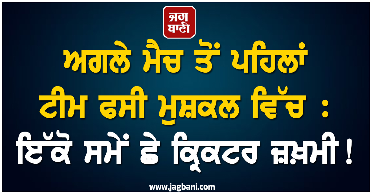 ਅਗਲੇ ਮੈਚ ਤੋਂ ਪਹਿਲਾਂ ਟੀਮ ਫਸੀ ਮੁਸ਼ਕਲ ਵਿੱਚ : ਇੱਕੋ ਸਮੇਂ ਛੇ ਕ੍ਰਿਕਟਰ ਜ਼ਖ਼ਮੀ!