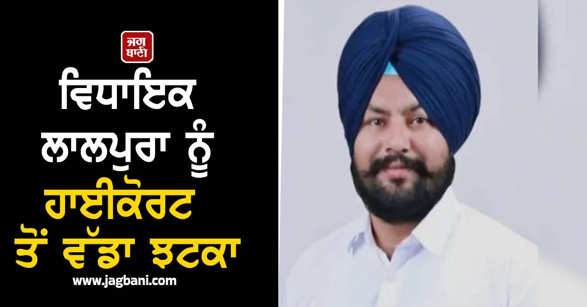 ਵਿਧਾਇਕ ਲਾਲਪੁਰਾ ਨੂੰ ਹਾਈਕੋਰਟ ਤੋਂ ਵੱਡਾ ਝਟਕਾ, ਅਦਾਲਤ ਨੇ ਸੁਣਾਇਆ ਫ਼ੈਸਲਾ