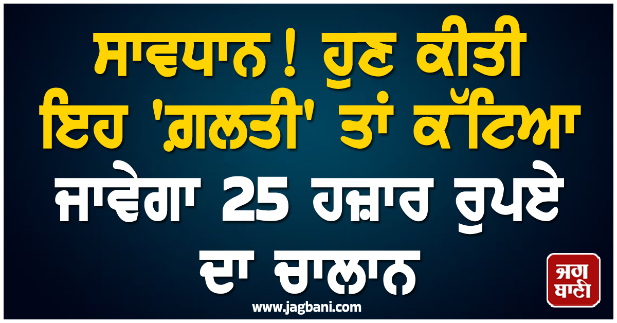 ਸਾਵਧਾਨ! ਹੁਣ ਕੀਤੀ ਇਹ 'ਗ਼ਲਤੀ' ਤਾਂ ਕੱਟਿਆ ਜਾਵੇਗਾ 25 ਹਜ਼ਾਰ ਰੁਪਏ ਦਾ ਚਾਲਾਨ, FIR ਵੀ ਹੋਵੇਗੀ ਦਰਜ