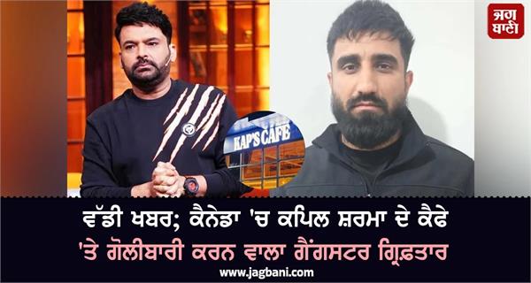 ਵੱਡੀ ਖਬਰ; ਕੈਨੇਡਾ 'ਚ ਕਪਿਲ ਸ਼ਰਮਾ ਦੇ ਕੈਫੇ 'ਤੇ ਗੋਲੀਬਾਰੀ ਕਰਨ ਵਾਲਾ ਗੈਂਗਸਟਰ ਗ੍ਰਿਫ਼ਤਾਰ