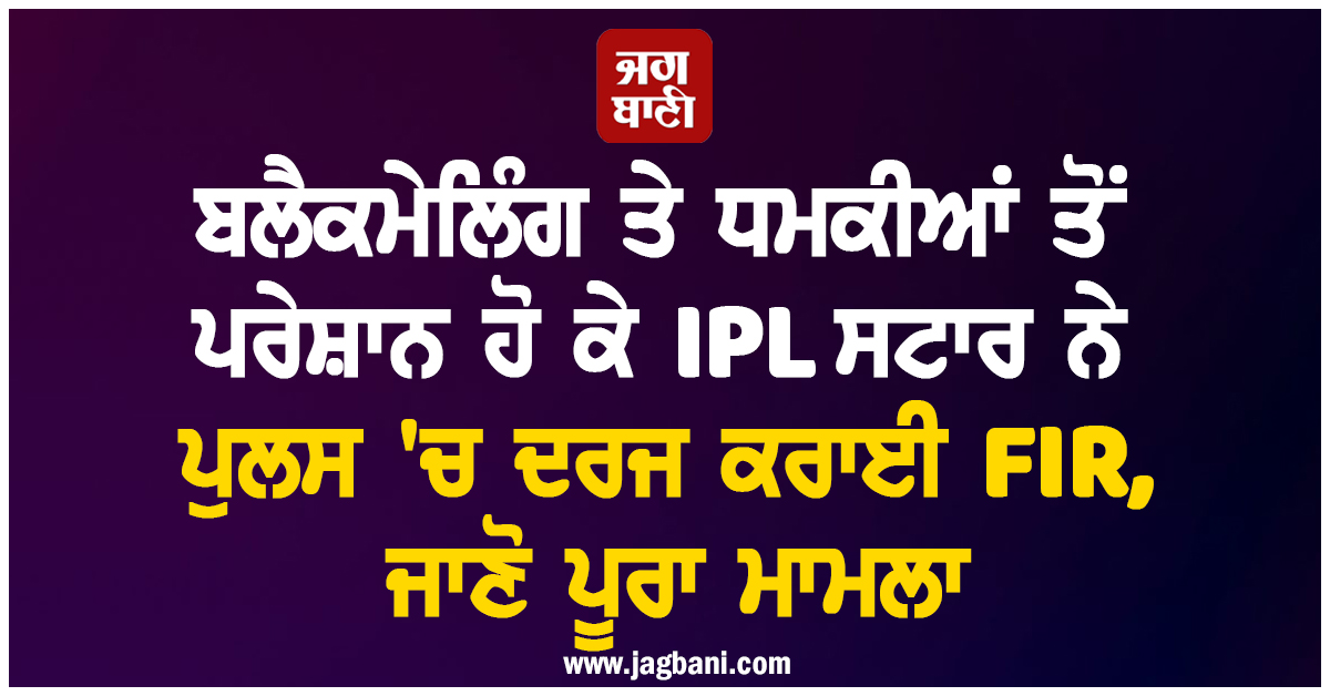 ਬਲੈਕਮੇਲਿੰਗ ਤੇ ਧਮਕੀਆਂ ਤੋਂ ਪਰੇਸ਼ਾਨ ਹੋ ਕੇ IPL ਸਟਾਰ ਨੇ ਪੁਲਸ 'ਚ ਦਰਜ ਕਰਾਈ FIR, ਜਾਣੋ ਪੂਰਾ ਮਾਮਲਾ