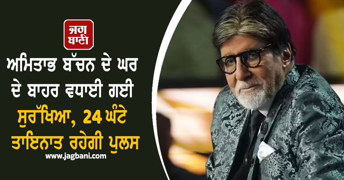 ਅਮਿਤਾਭ ਬੱਚਨ ਦੇ ਘਰ ਦੇ ਬਾਹਰ ਵਧਾਈ ਗਈ ਸੁਰੱਖਿਆ, 24 ਘੰਟੇ ਤਾਇਨਾਤ ਰਹੇਗੀ ਪੁਲਸ