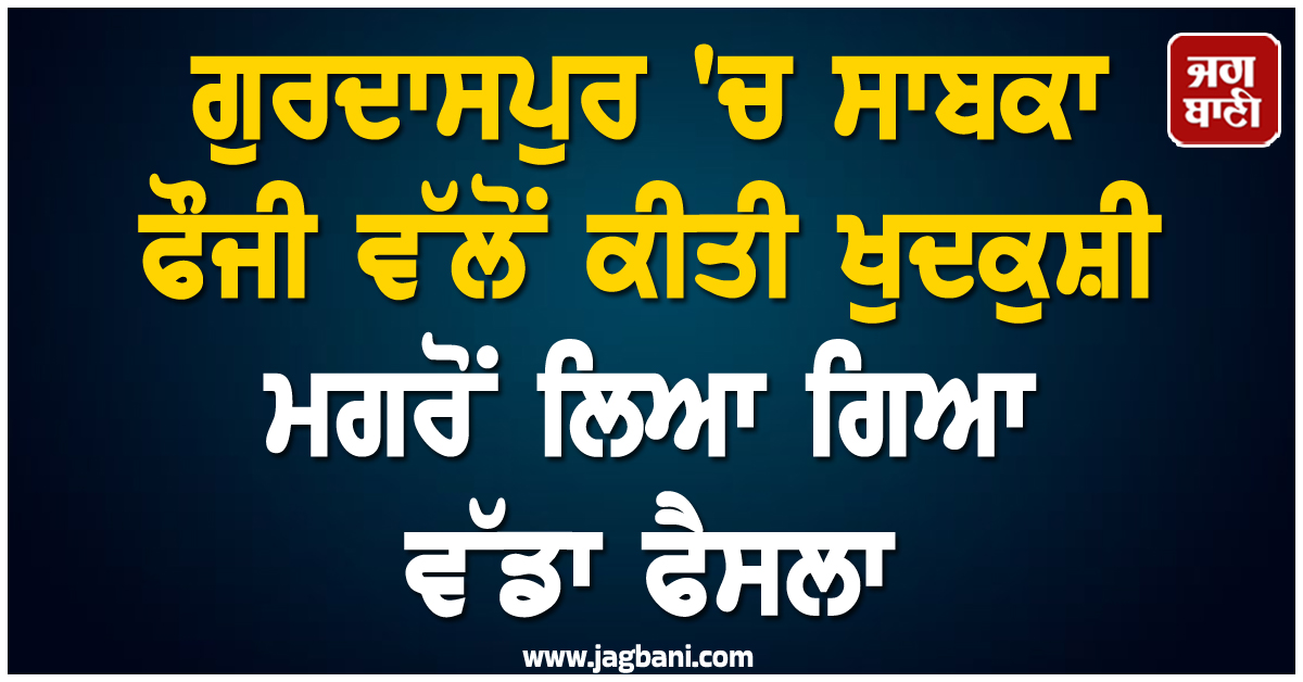 ਗੁਰਦਾਸਪੁਰ 'ਚ ਸਾਬਕਾ ਫੌਜੀ ਵੱਲੋਂ ਕੀਤੀ ਖੁਦਕੁਸ਼ੀ ਮਗਰੋਂ ਲਿਆ ਗਿਆ ਵੱਡਾ ਫੈਸਲਾ