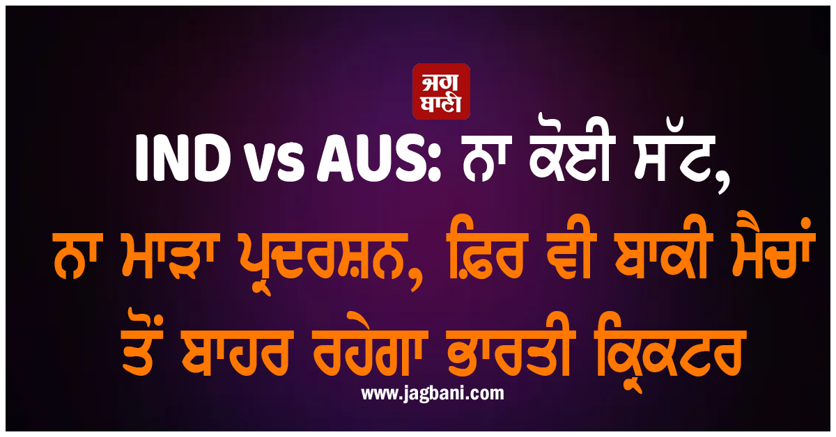 IND vs AUS: ਨਾ ਕੋਈ ਸੱਟ, ਨਾ ਮਾੜਾ ਪ੍ਰਦਰਸ਼ਨ, ਫ਼ਿਰ ਵੀ ਬਾਕੀ ਮੈਚਾਂ ਤੋਂ ਬਾਹਰ ਰਹੇਗਾ ਭਾਰਤੀ ਕ੍ਰਿਕਟਰ