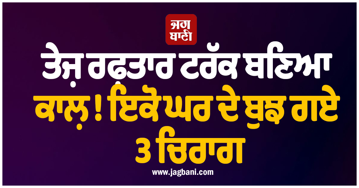 ਓਨਾਵ : ਤੇਜ਼ ਰਫ਼ਤਾਰ ਟਰੱਕ ਬਣਿਆ ਕਾਲ਼ ! ਇਕੋ ਘਰ ਦੇ ਬੁਝ ਗਏ 3 ਚਿਰਾਗ