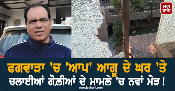 new twist in the case of firing at aap leader daljit raju s house in phagwara
