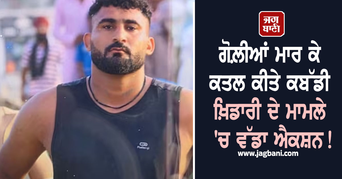 ਗੋਲ਼ੀਆਂ ਮਾਰ ਕੇ ਕਤਲ ਕੀਤੇ ਕਬੱਡੀ ਖ਼ਿਡਾਰੀ ਦੇ ਮਾਮਲੇ 'ਚ ਵੱਡਾ ਐਕਸ਼ਨ! ਹੋਏ ਸਨਸਨੀਖੇਜ਼ ਖ਼ੁਲਾਸੇ