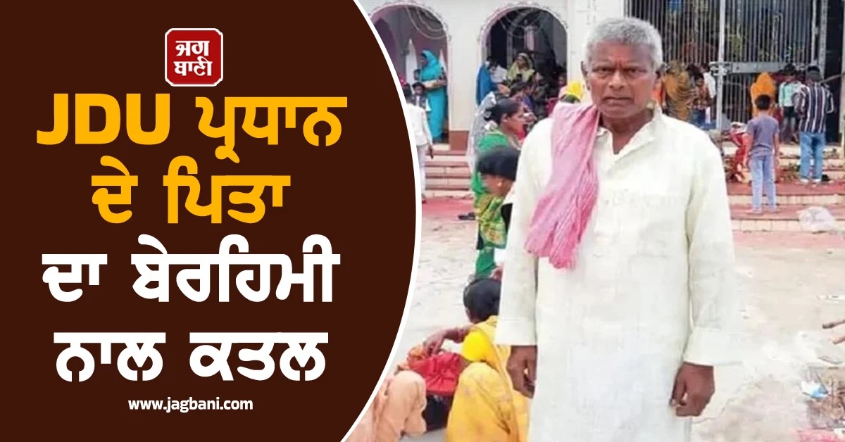 ਬਿਹਾਰ 'ਚ ਸਨਸਨੀਖੇਜ਼ ਵਾਰਦਾਤ! JDU ਪ੍ਰਧਾਨ ਦੇ ਪਿਤਾ ਦਾ ਬੇਰਹਿਮੀ ਨਾਲ ਕਤਲ