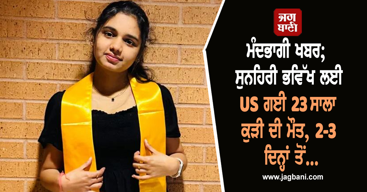 ਮੰਦਭਾਗੀ ਖਬਰ; ਸੁਨਹਿਰੀ ਭਵਿੱਖ ਲਈ US ਗਈ 23 ਸਾਲਾ ਕੁੜੀ ਦੀ ਮੌਤ, 2-3 ਦਿਨ੍ਹਾਂ ਤੋਂ...
