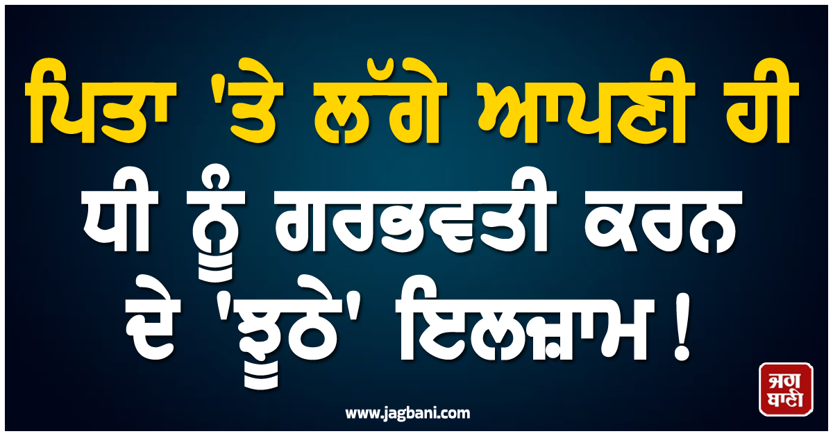 ਪੰਜਾਬ: ਪਿਤਾ ''ਤੇ ਲੱਗੇ ਆਪਣੀ ਹੀ ਧੀ ਨੂੰ ਗਰਭਵਤੀ ਕਰਨ ਦੇ ''ਝੂਠੇ'' ਇਲਜ਼ਾਮ, ਰਿਹਾਈ ਲਈ ਹਾੜ੍ਹੇ ਕੱਢ ਰਹੀ ਪੀੜਤਾ