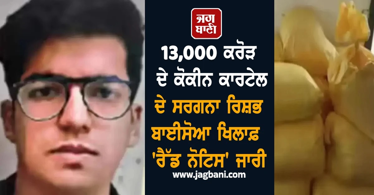 13,000 ਕਰੋੜ ਦੇ ਕੋਕੀਨ ਕਾਰਟੇਲ ਦੇ ਸਰਗਨਾ ਰਿਸ਼ਭ ਬਾਈਸੋਆ ਖਿਲਾਫ਼ 'ਰੈੱਡ ਨੋਟਿਸ' ਜਾਰੀ, ਦੁਨੀਆ ਭਰ 'ਚ ਭਾਲ ਤੇਜ਼
