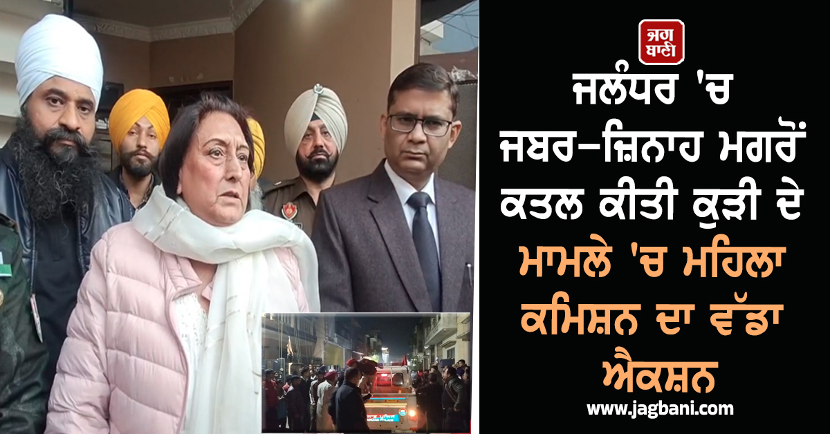 ਜਲੰਧਰ ''ਚ ਜਬਰ-ਜ਼ਿਨਾਹ ਮਗਰੋਂ ਕਤਲ ਕੀਤੀ ਕੁੜੀ ਦੇ ਮਾਮਲੇ ''ਚ ਮਹਿਲਾ ਕਮਿਸ਼ਨ ਦਾ ਵੱਡਾ ਐਕਸ਼ਨ